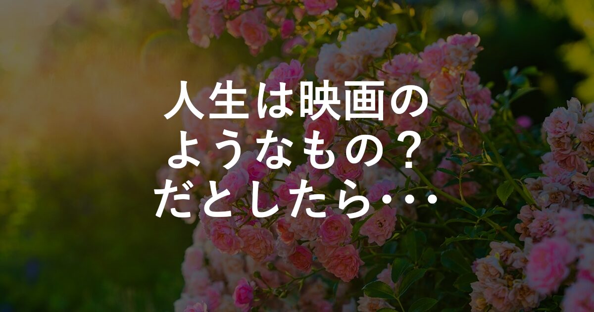 人生は映画のようなもの？だとしたら